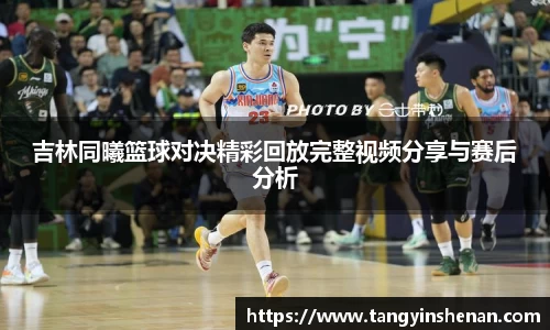 吉林同曦篮球对决精彩回放完整视频分享与赛后分析